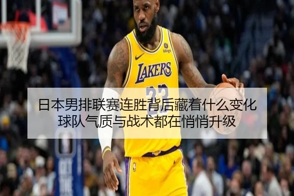 日本男排联赛连胜背后藏着什么变化 球队气质与战术都在悄悄升级
